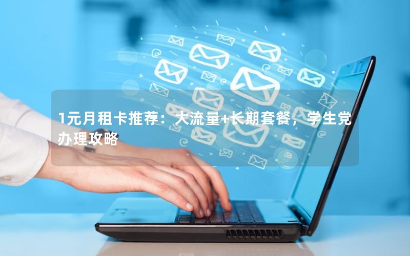 1元月租卡推荐：大流量+长期套餐，学生党办理攻略