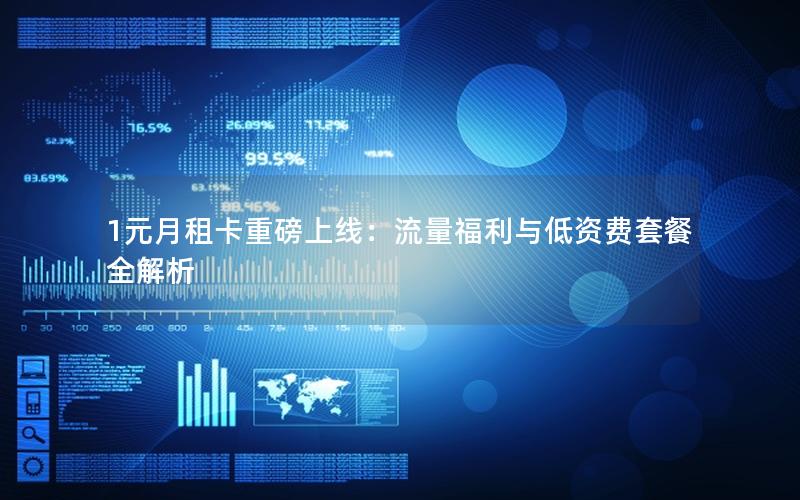 1元月租卡重磅上线：流量福利与低资费套餐全解析