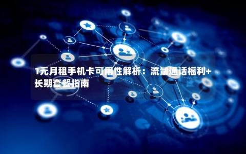 1元月租手机卡可用性解析：流量通话福利+长期套餐指南