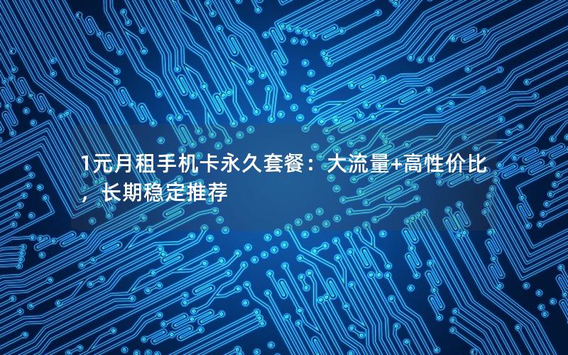1元月租手机卡永久套餐：大流量+高性价比，长期稳定推荐