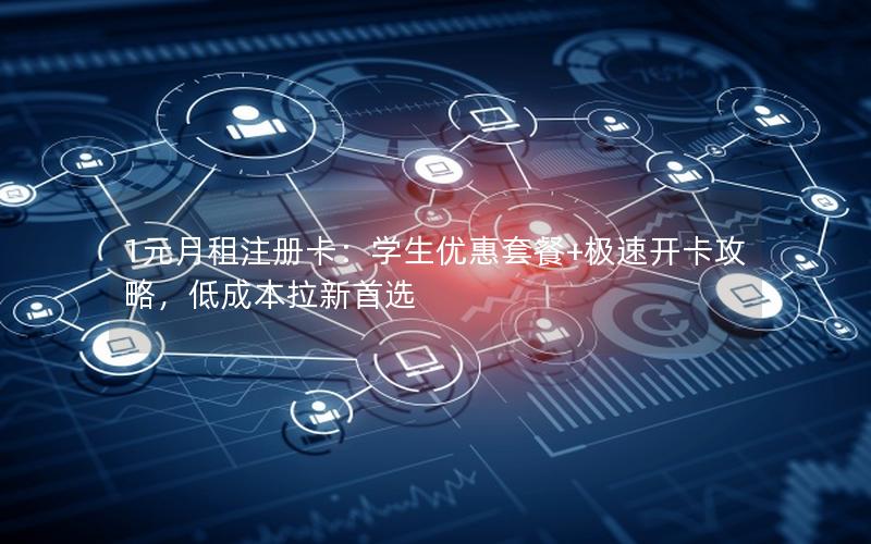 1元月租注册卡：学生优惠套餐+极速开卡攻略，低成本拉新首选