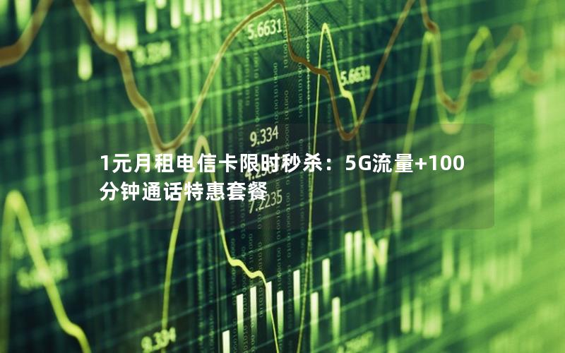 1元月租电信卡限时秒杀：5G流量+100分钟通话特惠套餐