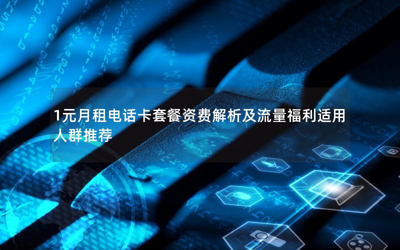 1元月租电话卡套餐资费解析及流量福利适用人群推荐