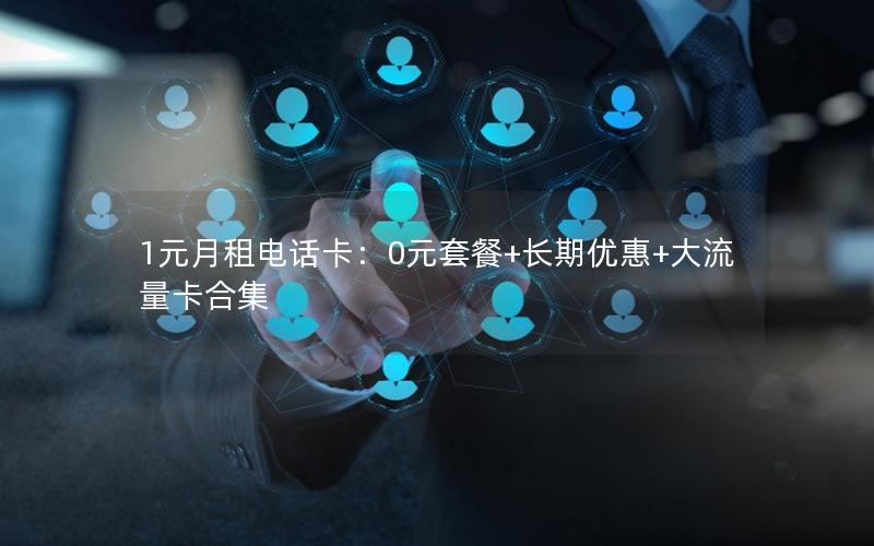1元月租电话卡：0元套餐+长期优惠+大流量卡合集