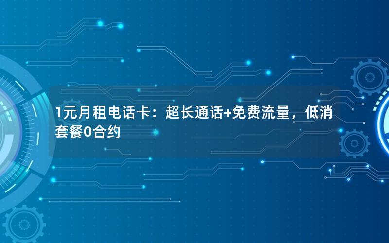 1元月租电话卡：超长通话+免费流量，低消套餐0合约