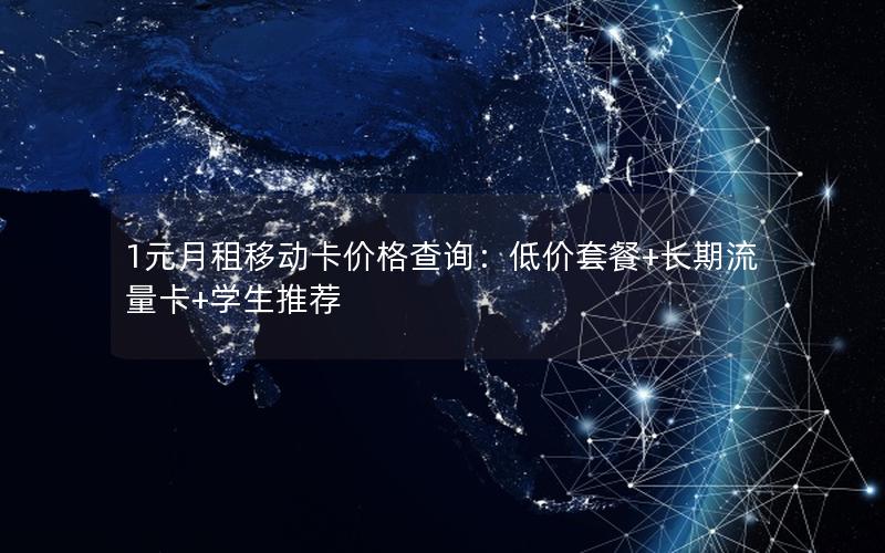 1元月租移动卡价格查询：低价套餐+长期流量卡+学生推荐