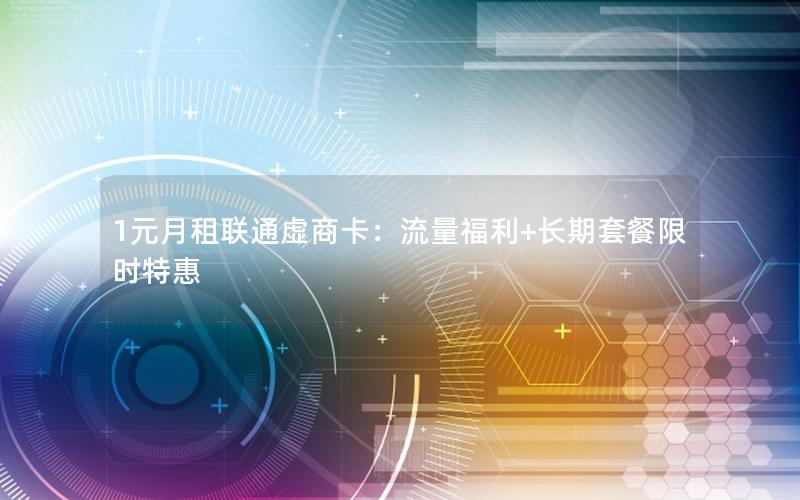 1元月租联通虚商卡：流量福利+长期套餐限时特惠