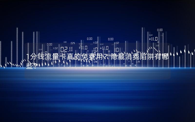 1分钱流量卡真的免费用？隐藏消费陷阱有哪些？