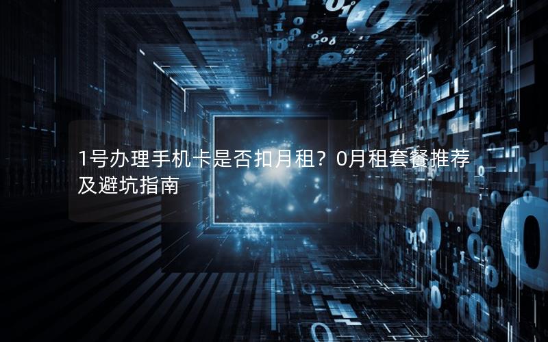 1号办理手机卡是否扣月租？0月租套餐推荐及避坑指南