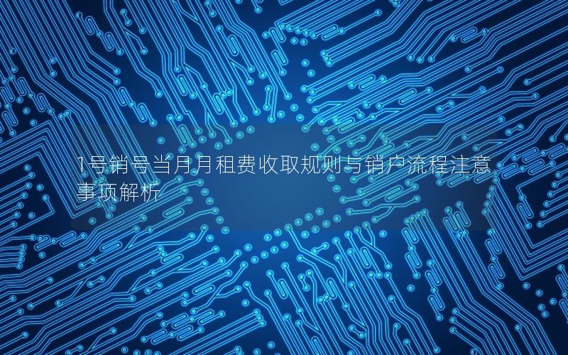 1号销号当月月租费收取规则与销户流程注意事项解析