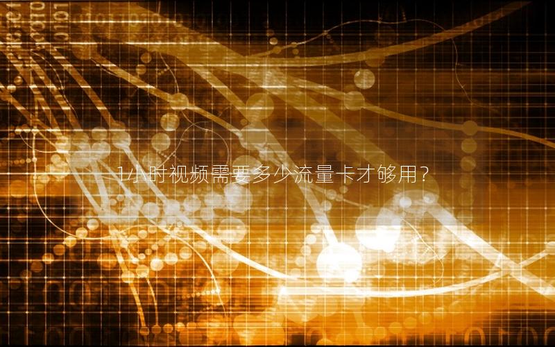 1小时视频需要多少流量卡才够用？