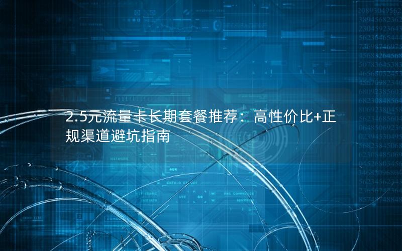 2.5元流量卡长期套餐推荐：高性价比+正规渠道避坑指南