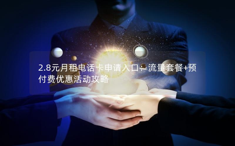 2.8元月租电话卡申请入口：流量套餐+预付费优惠活动攻略