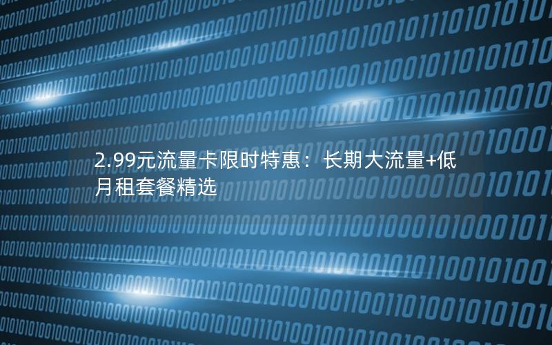 2.99元流量卡限时特惠：长期大流量+低月租套餐精选