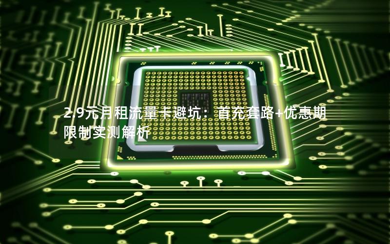 2.9元月租流量卡避坑：首充套路+优惠期限制实测解析