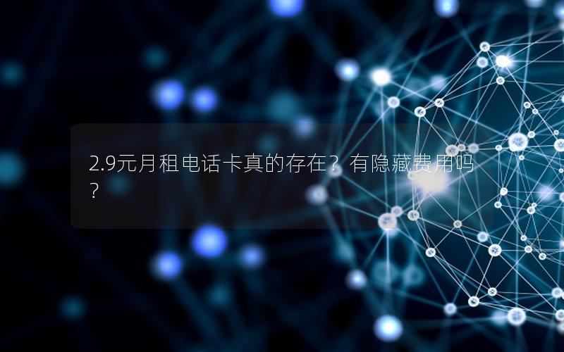2.9元月租电话卡真的存在？有隐藏费用吗？