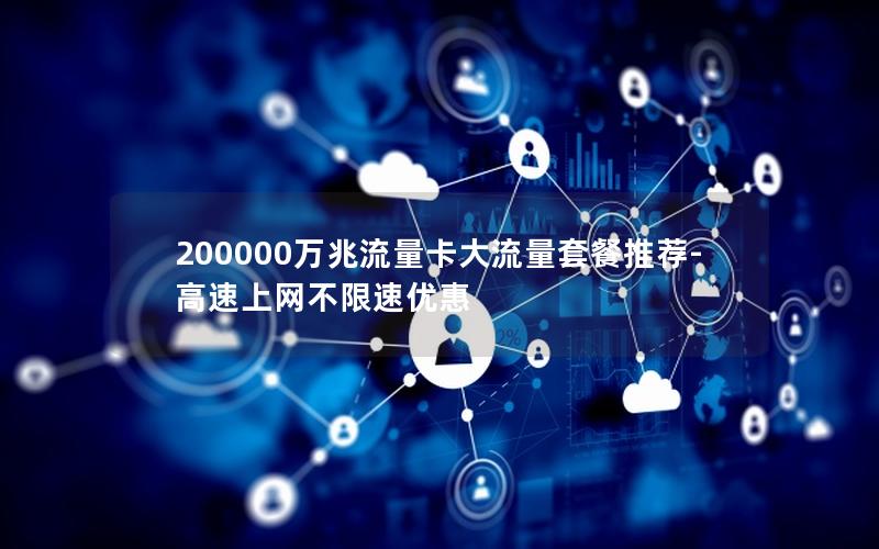 200000万兆流量卡大流量套餐推荐-高速上网不限速优惠