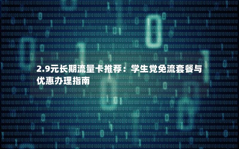 2.9元长期流量卡推荐：学生党免流套餐与优惠办理指南