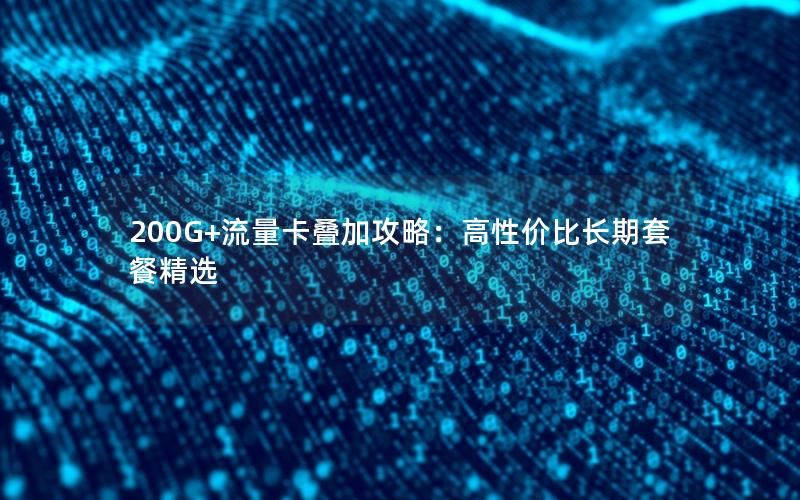 200G+流量卡叠加攻略：高性价比长期套餐精选