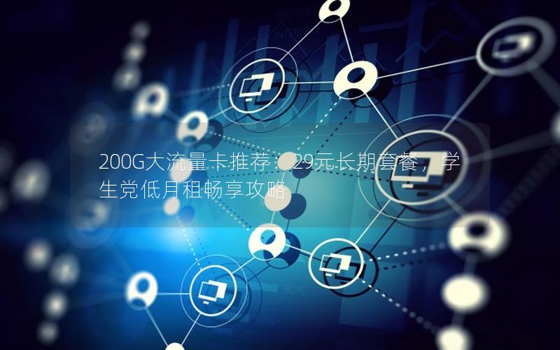 200G大流量卡推荐：29元长期套餐，学生党低月租畅享攻略