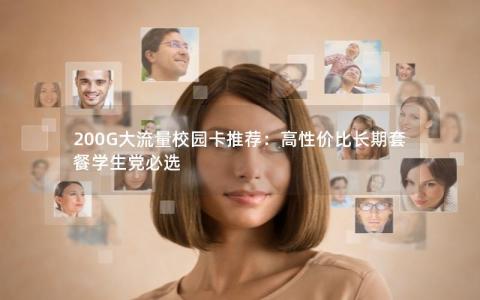 200G大流量校园卡推荐：高性价比长期套餐学生党必选