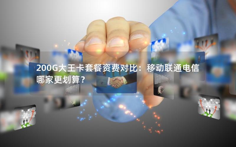 200G大王卡套餐资费对比：移动联通电信哪家更划算？