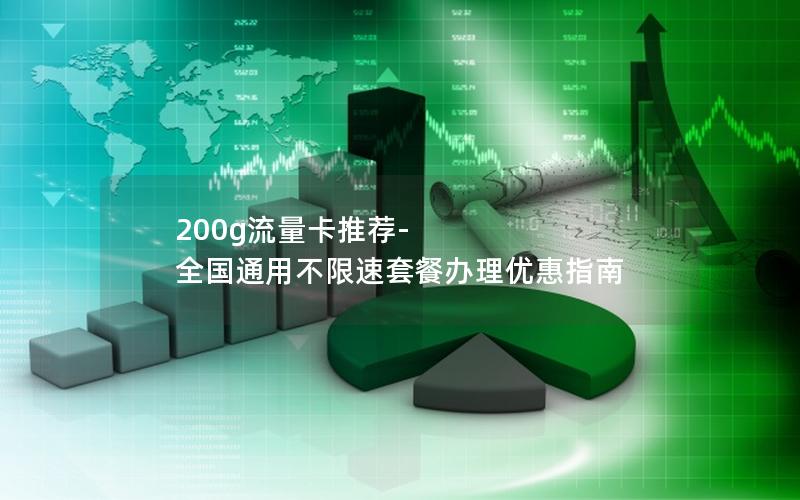 200g流量卡推荐-全国通用不限速套餐办理优惠指南