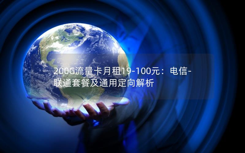 200G流量卡月租19-100元：电信-联通套餐及通用定向解析
