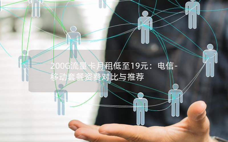 200G流量卡月租低至19元：电信-移动套餐资费对比与推荐
