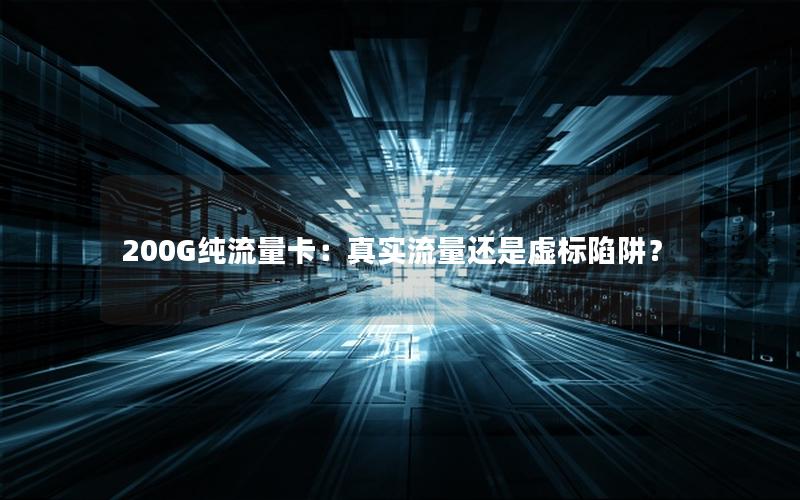 200G纯流量卡：真实流量还是虚标陷阱？