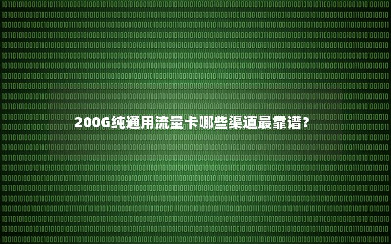 200G纯通用流量卡哪些渠道最靠谱？
