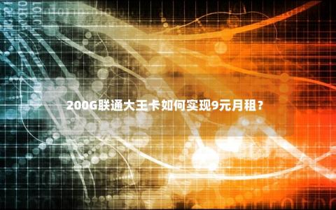 200G联通大王卡如何实现9元月租？