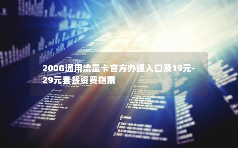 200G通用流量卡官方办理入口及19元-29元套餐资费指南