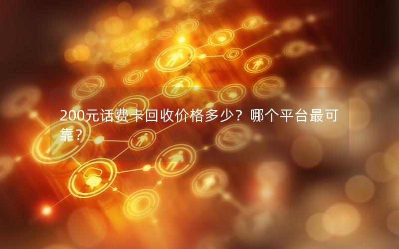 200元话费卡回收价格多少？哪个平台最可靠？