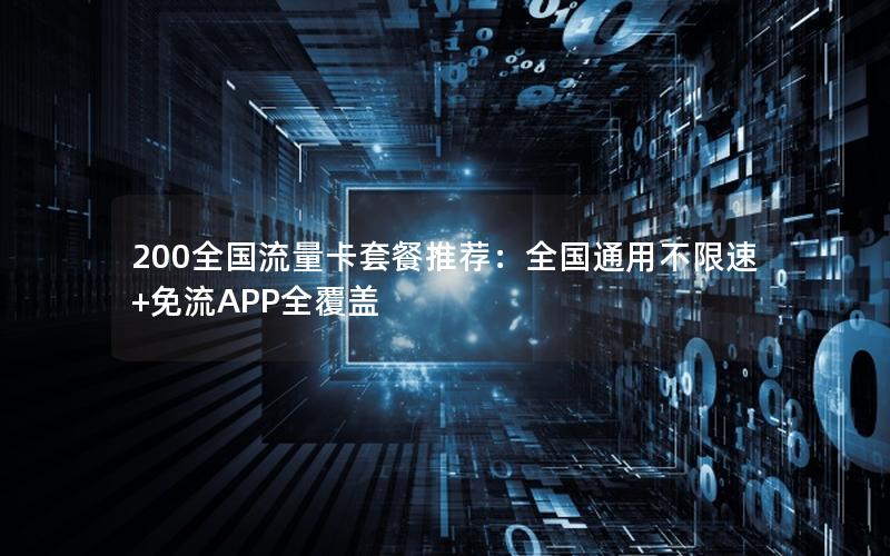 200全国流量卡套餐推荐：全国通用不限速+免流APP全覆盖