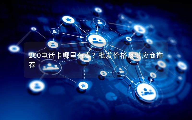 200电话卡哪里有卖？批发价格及供应商推荐