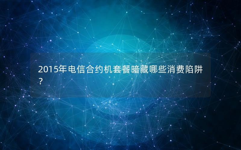 2015年电信合约机套餐暗藏哪些消费陷阱？