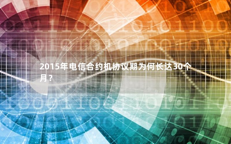 2015年电信合约机协议期为何长达30个月？