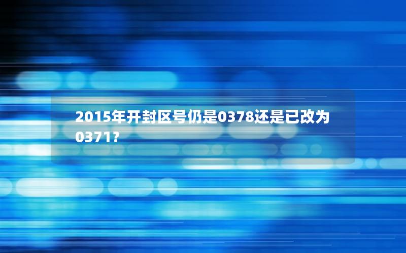 2015年开封区号仍是0378还是已改为0371？