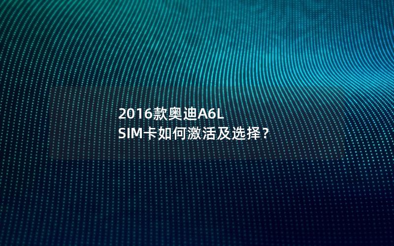 2016款奥迪A6L SIM卡如何激活及选择？
