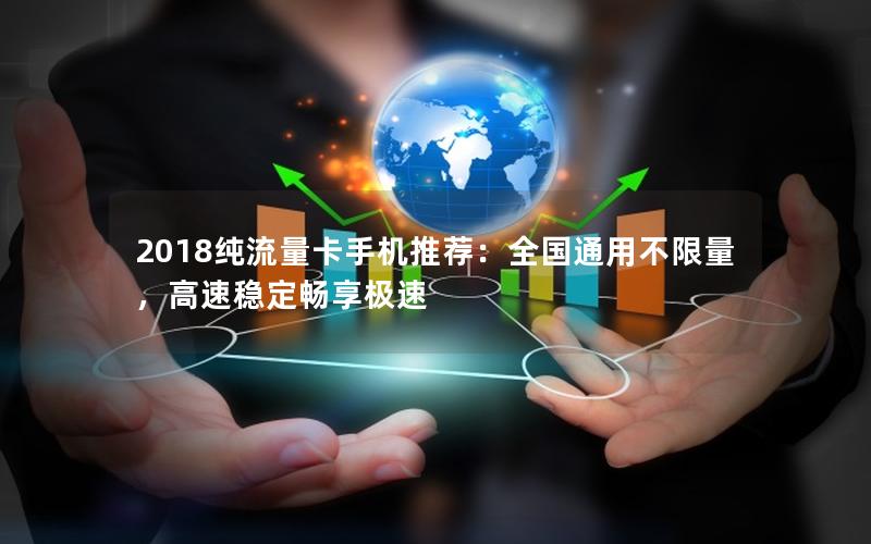 2018纯流量卡手机推荐：全国通用不限量，高速稳定畅享极速