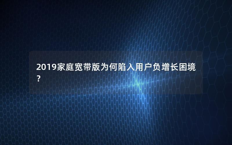 2019家庭宽带版为何陷入用户负增长困境？