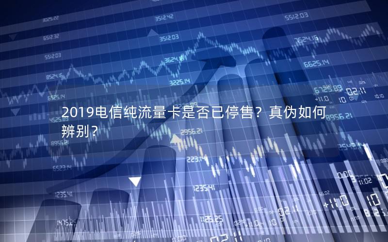 2019电信纯流量卡是否已停售？真伪如何辨别？