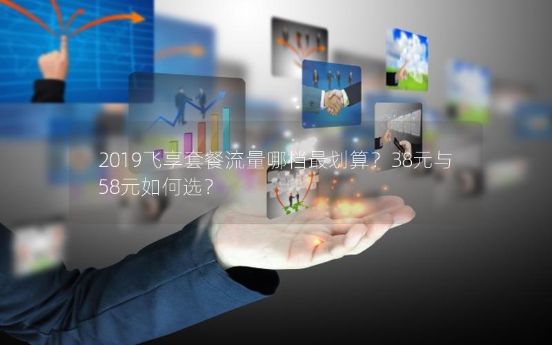 2019飞享套餐流量哪档最划算？38元与58元如何选？