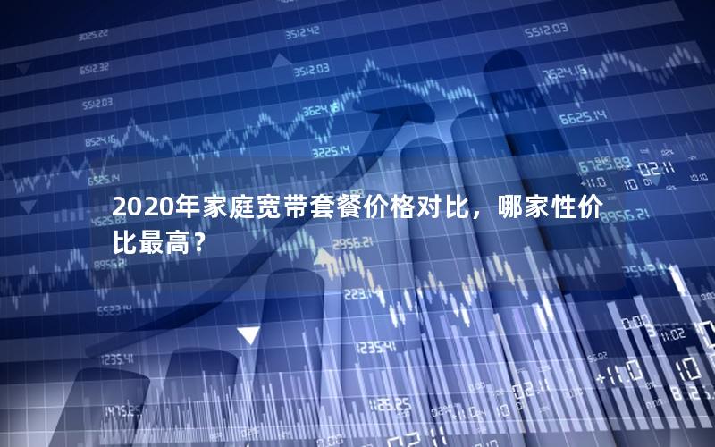 2020年家庭宽带套餐价格对比，哪家性价比最高？