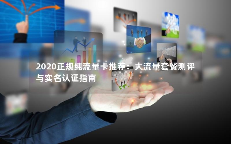2020正规纯流量卡推荐：大流量套餐测评与实名认证指南