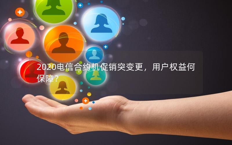 2020电信合约机促销突变更，用户权益何保障？