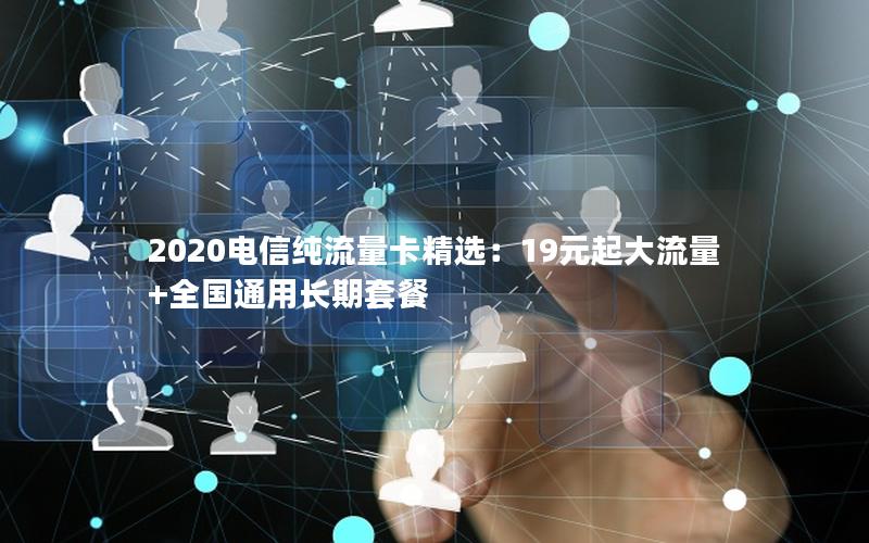 2020电信纯流量卡精选：19元起大流量+全国通用长期套餐