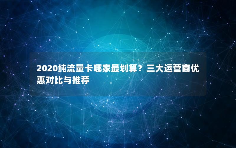 2020纯流量卡哪家最划算？三大运营商优惠对比与推荐