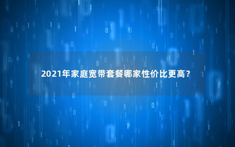 2021年家庭宽带套餐哪家性价比更高？